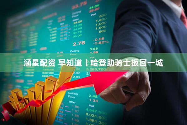 涵星配资 早知道丨哈登助骑士扳回一城