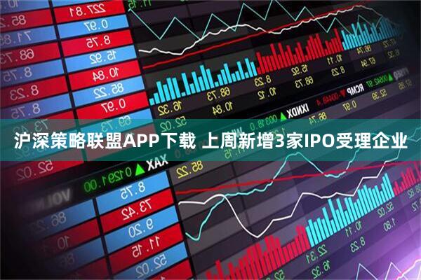 沪深策略联盟APP下载 上周新增3家IPO受理企业