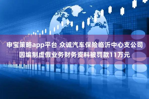 申宝策略app平台 众诚汽车保险临沂中心支公司因编制虚假业务财务资料被罚款11万元