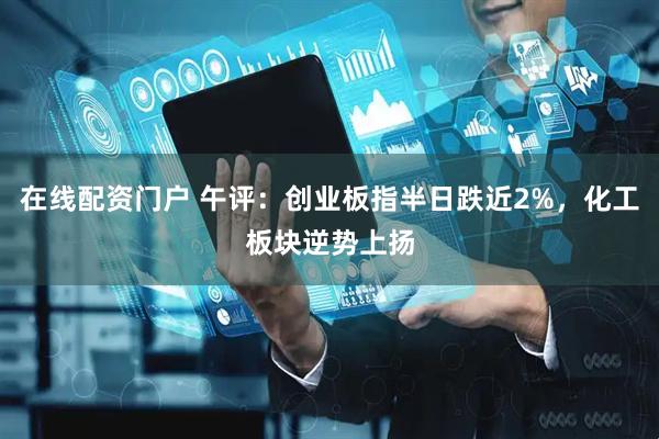 在线配资门户 午评：创业板指半日跌近2%，化工板块逆势上扬